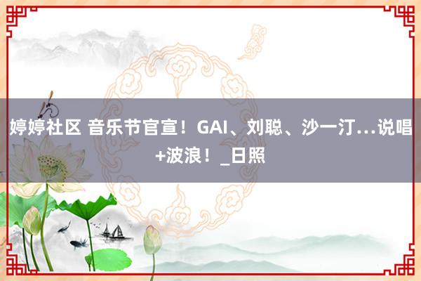 婷婷社区 音乐节官宣！GAI、刘聪、沙一汀…说唱+波浪！_日照