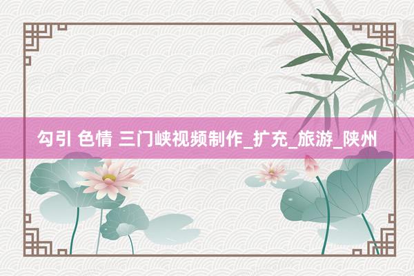 勾引 色情 三门峡视频制作_扩充_旅游_陕州