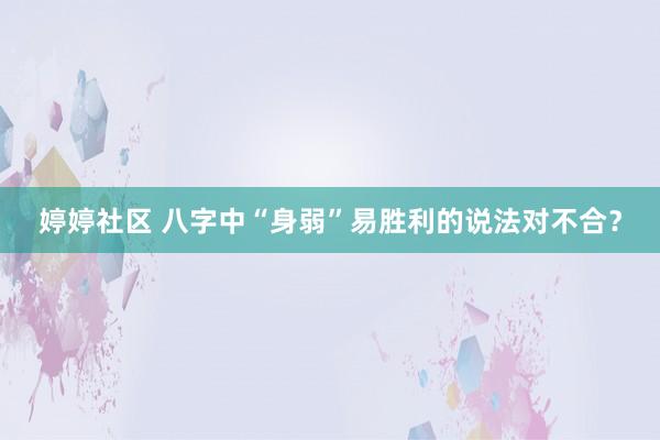 婷婷社区 八字中“身弱”易胜利的说法对不合？