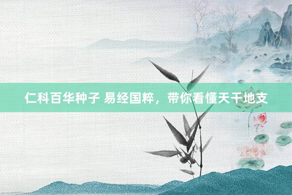 仁科百华种子 易经国粹，带你看懂天干地支