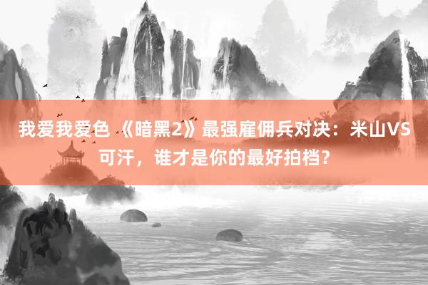 我爱我爱色 《暗黑2》最强雇佣兵对决：米山VS可汗，谁才是你的最好拍档？