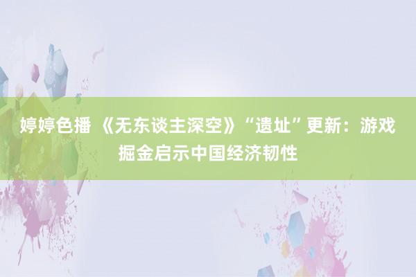 婷婷色播 《无东谈主深空》“遗址”更新：游戏掘金启示中国经济韧性