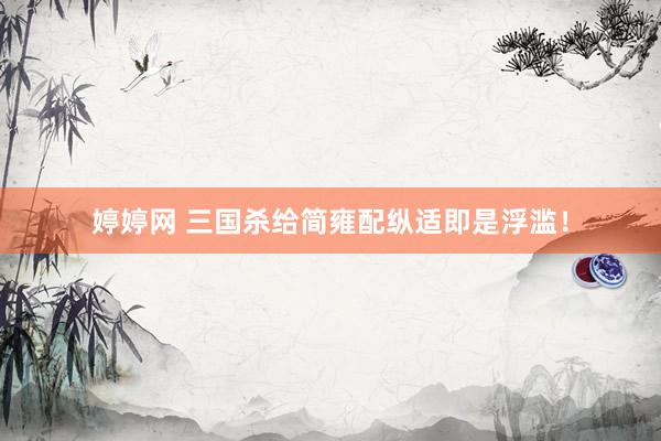 婷婷网 三国杀给简雍配纵适即是浮滥！