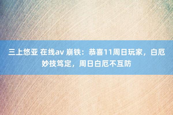 三上悠亚 在线av 崩铁：恭喜11周日玩家，白厄妙技笃定，周日白厄不互防