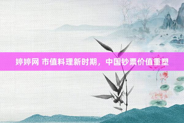 婷婷网 市值料理新时期，中国钞票价值重塑
