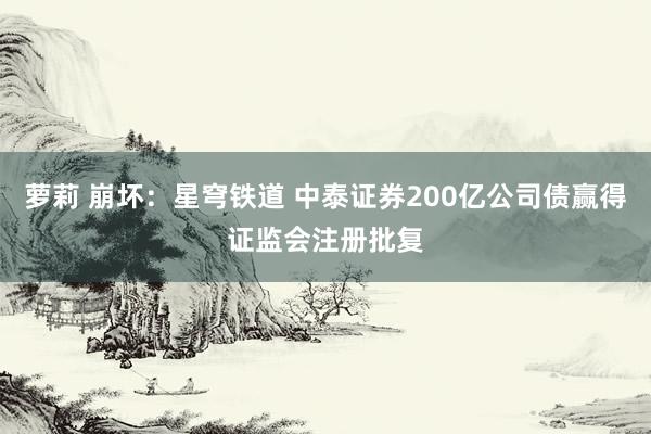 萝莉 崩坏：星穹铁道 中泰证券200亿公司债赢得证监会注册批复