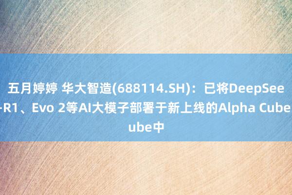 五月婷婷 华大智造(688114.SH)：已将DeepSeek-R1、Evo 2等AI大模子部署于新上线的Alpha Cube中