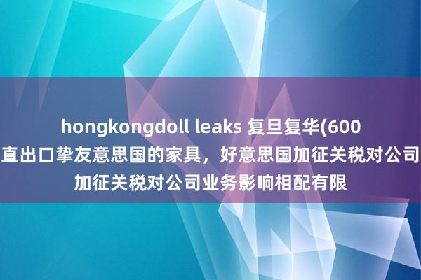 hongkongdoll leaks 复旦复华(600624.SH)：莫得径直出口挚友意思国的家具，好意思国加征关税对公司业务影响相配有限