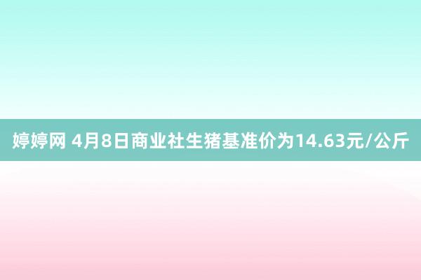 婷婷网 4月8日商业社生猪基准价为14.63元/公斤