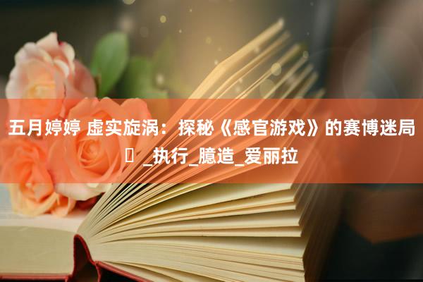 五月婷婷 虚实旋涡：探秘《感官游戏》的赛博迷局​_执行_臆造_爱丽拉