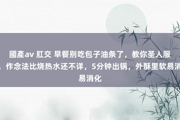 國產av 肛交 早餐别吃包子油条了，教你圣人服法，作念法比烧热水还不详，5分钟出锅，外酥里软易消化