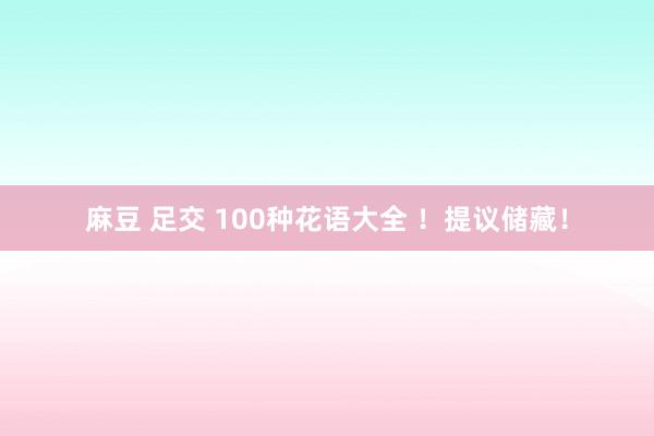 麻豆 足交 100种花语大全 ！提议储藏！