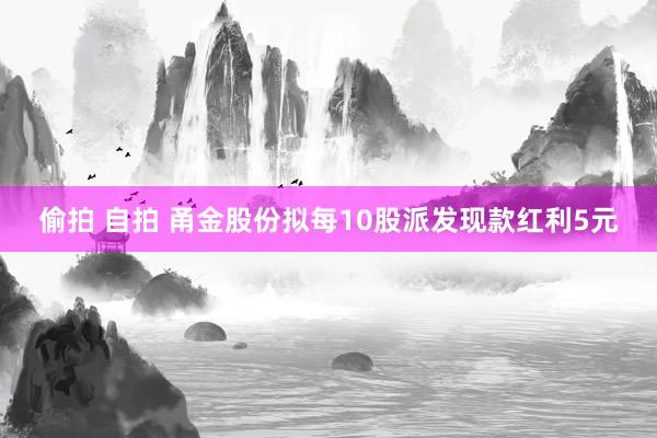 偷拍 自拍 甬金股份拟每10股派发现款红利5元