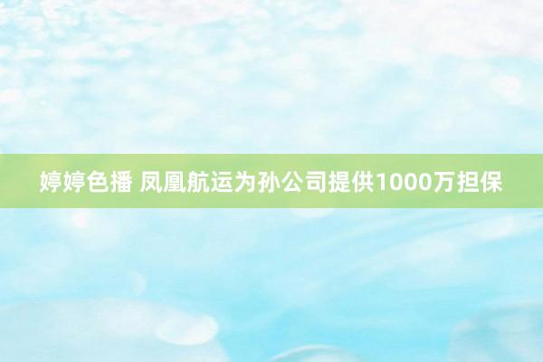 婷婷色播 凤凰航运为孙公司提供1000万担保