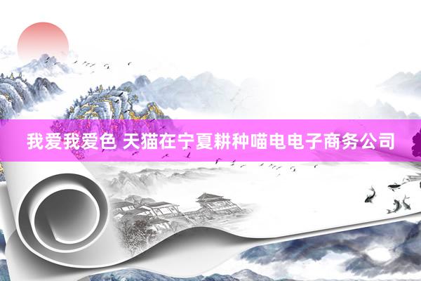我爱我爱色 天猫在宁夏耕种喵电电子商务公司