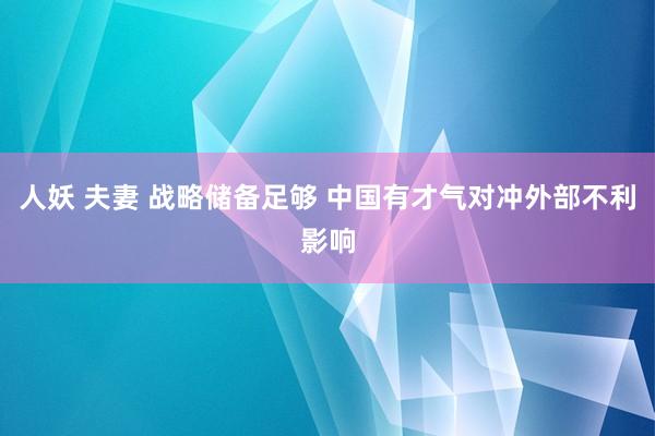 人妖 夫妻 战略储备足够 中国有才气对冲外部不利影响