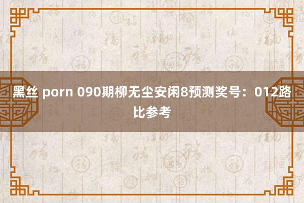 黑丝 porn 090期柳无尘安闲8预测奖号：012路比参考