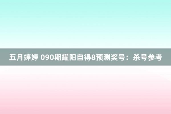 五月婷婷 090期耀阳自得8预测奖号：杀号参考
