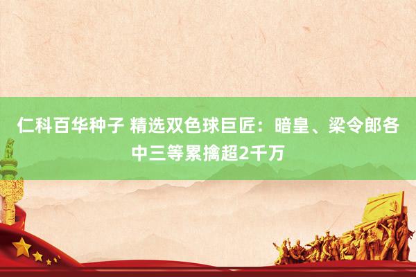 仁科百华种子 精选双色球巨匠：暗皇、梁令郎各中三等累擒超2千万