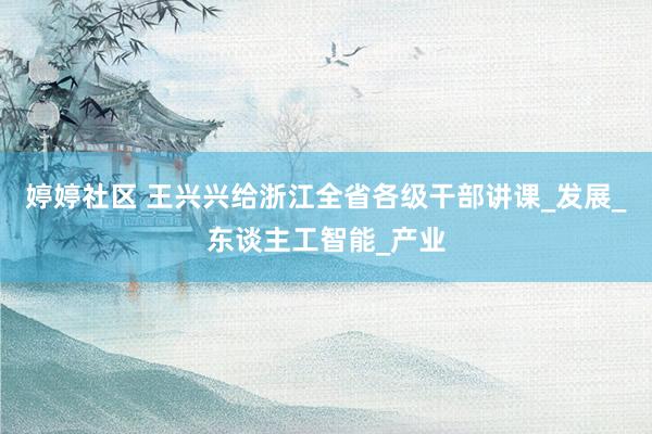 婷婷社区 王兴兴给浙江全省各级干部讲课_发展_东谈主工智能_产业