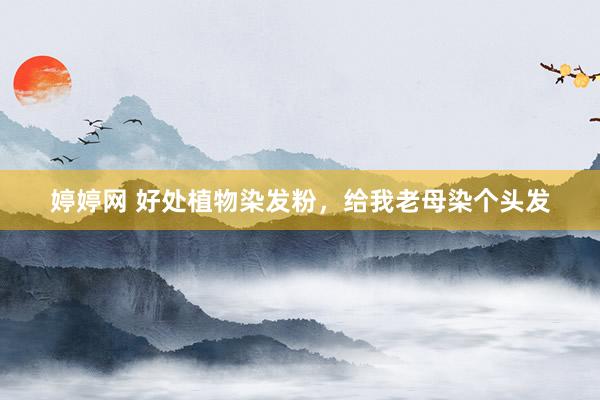 婷婷网 好处植物染发粉，给我老母染个头发