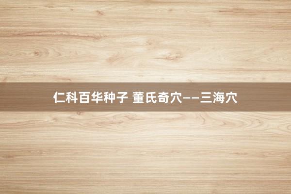 仁科百华种子 董氏奇穴——三海穴