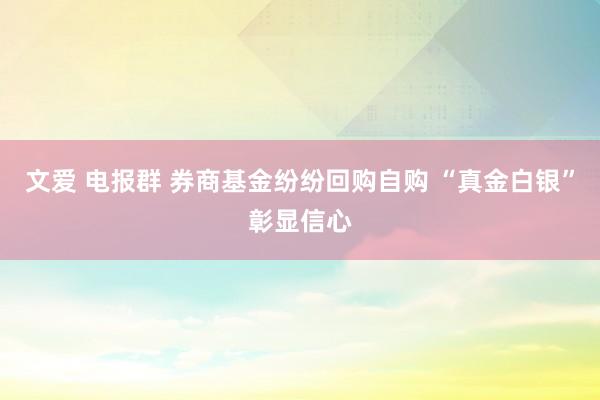 文爱 电报群 券商基金纷纷回购自购 “真金白银”彰显信心