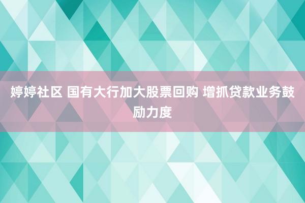 婷婷社区 国有大行加大股票回购 增抓贷款业务鼓励力度
