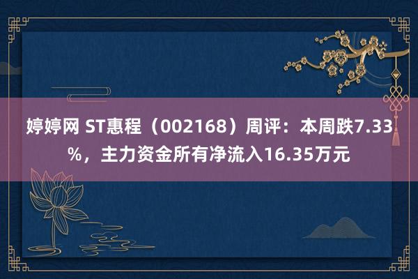 婷婷网 ST惠程（002168）周评：本周跌7.33%，主力资金所有净流入16.35万元