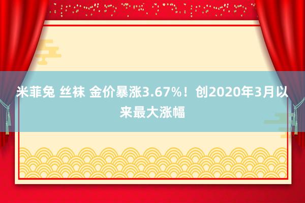 米菲兔 丝袜 金价暴涨3.67%！创2020年3月以来最大涨幅