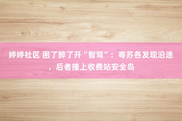 婷婷社区 困了醉了开“智驾”：粤苏各发现沿途，后者撞上收费站安全岛