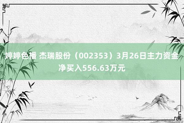 婷婷色播 杰瑞股份（002353）3月26日主力资金净买入556.63万元