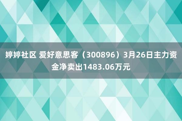 婷婷社区 爱好意思客（300896）3月26日主力资金净卖出1483.06万元