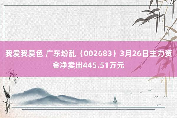 我爱我爱色 广东纷乱（002683）3月26日主力资金净卖出445.51万元