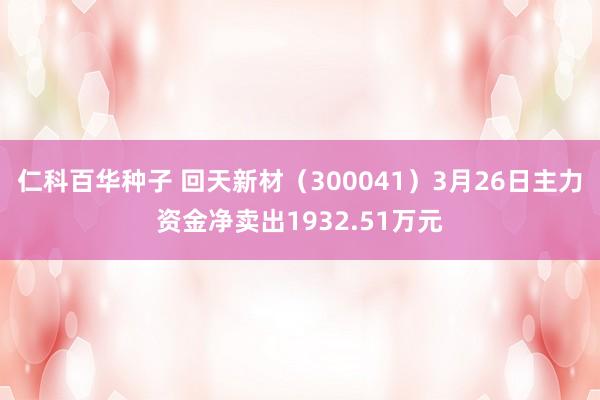 仁科百华种子 回天新材（300041）3月26日主力资金净卖出1932.51万元