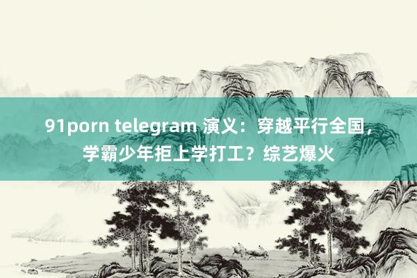 91porn telegram 演义：穿越平行全国，学霸少年拒上学打工？综艺爆火