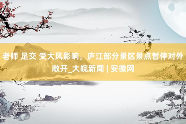老师 足交 受大风影响，庐江部分景区景点暂停对外敞开_大皖新闻 | 安徽网