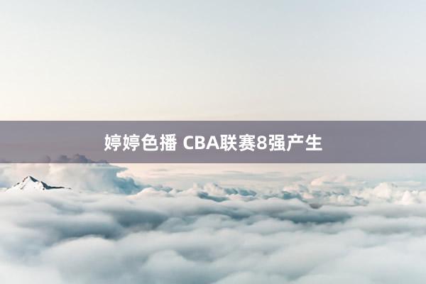 婷婷色播 CBA联赛8强产生