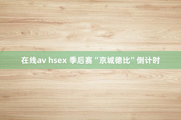 在线av hsex 季后赛“京城德比”倒计时
