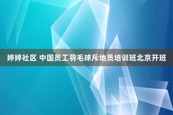 婷婷社区 中国员工羽毛球斥地员培训班北京开班