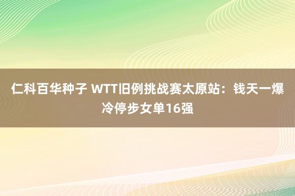 仁科百华种子 WTT旧例挑战赛太原站：钱天一爆冷停步女单16强