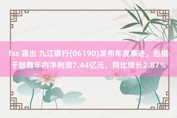 fss 露出 九江银行(06190)发布年度事迹，包摄于鼓舞年内净利润7.44亿元，同比增长2.87%