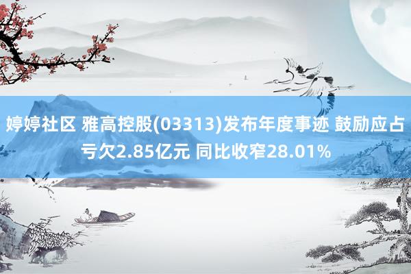 婷婷社区 雅高控股(03313)发布年度事迹 鼓励应占亏欠2.85亿元 同比收窄28.01%