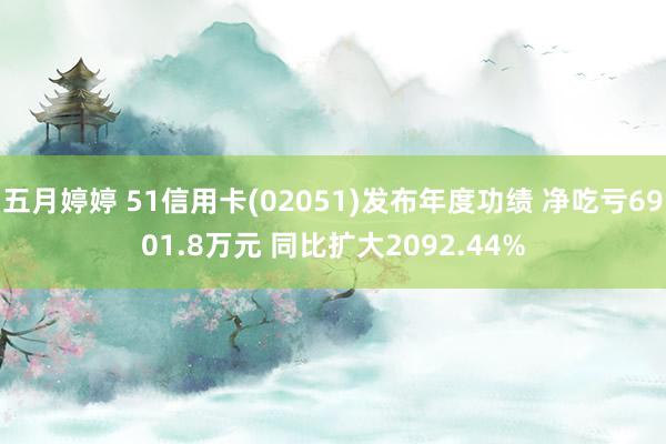 五月婷婷 51信用卡(02051)发布年度功绩 净吃亏6901.8万元 同比扩大2092.44%