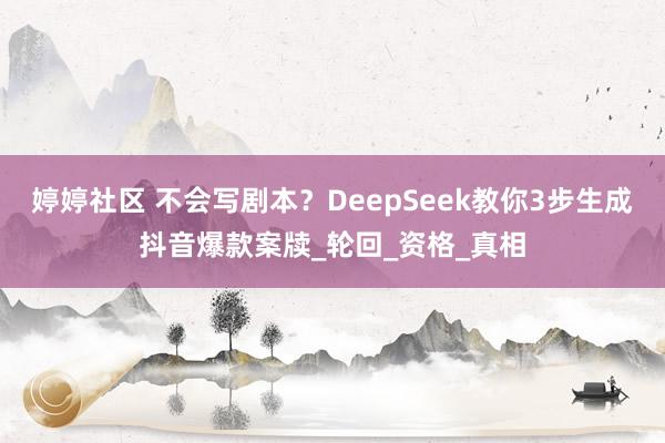 婷婷社区 不会写剧本？DeepSeek教你3步生成抖音爆款案牍_轮回_资格_真相