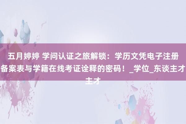 五月婷婷 学问认证之旅解锁：学历文凭电子注册备案表与学籍在线考证诠释的密码！_学位_东谈主才