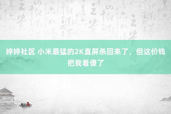 婷婷社区 小米最猛的2K直屏杀回来了，但这价钱把我看傻了