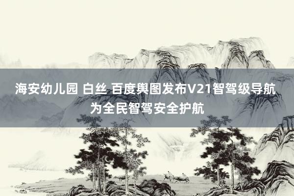 海安幼儿园 白丝 百度舆图发布V21智驾级导航 为全民智驾安全护航