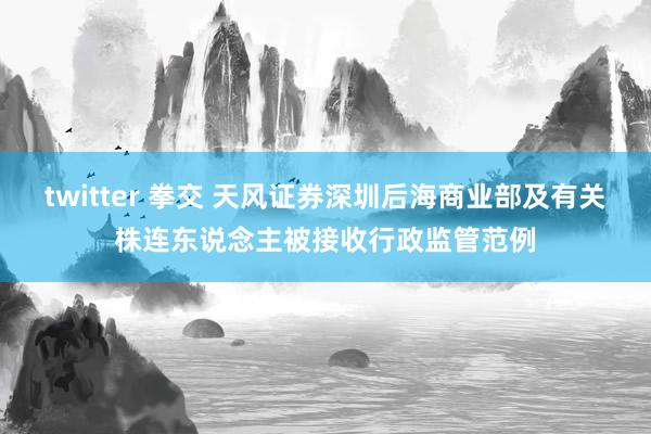 twitter 拳交 天风证券深圳后海商业部及有关株连东说念主被接收行政监管范例