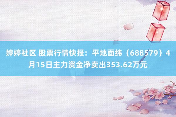 婷婷社区 股票行情快报：平地面纬（688579）4月15日主力资金净卖出353.62万元